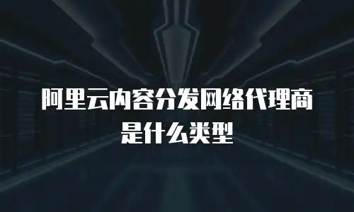 阿里云内容分发网络代理商是什么类型