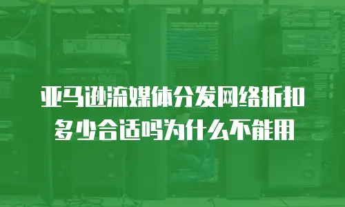 亚马逊流媒体分发网络折扣多少合适吗为什么不能用