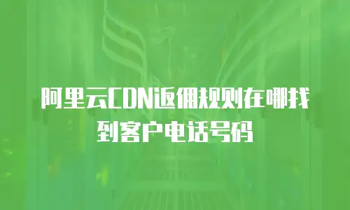 阿里云CDN返佣规则在哪找到客户电话号码