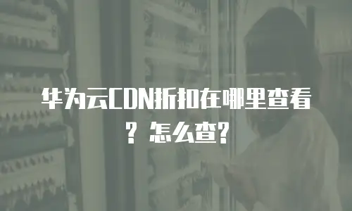 华为云CDN折扣在哪里查看? 怎么查?