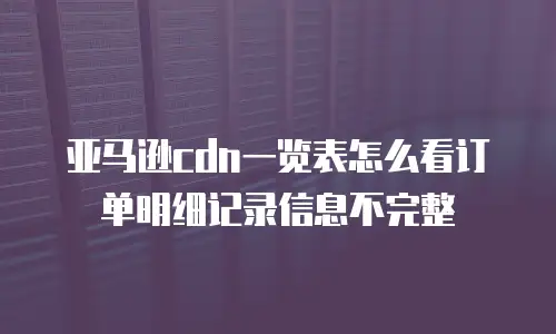 亚马逊cdn一览表怎么看订单明细记录信息不完整