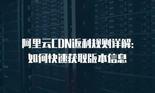 阿里云CDN返利规则详解：如何快速获取版本信息
