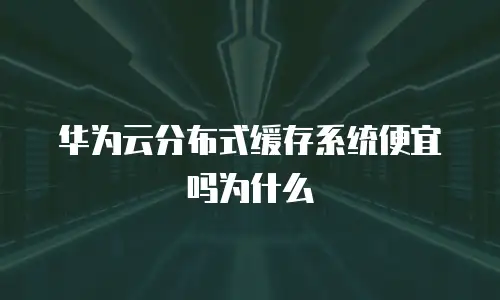 华为云分布式缓存系统便宜吗为什么