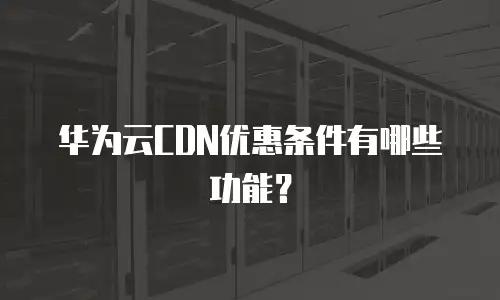 华为云CDN优惠条件有哪些功能？