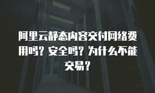 阿里云静态内容交付网络费用吗？安全吗？为什么不能交易？