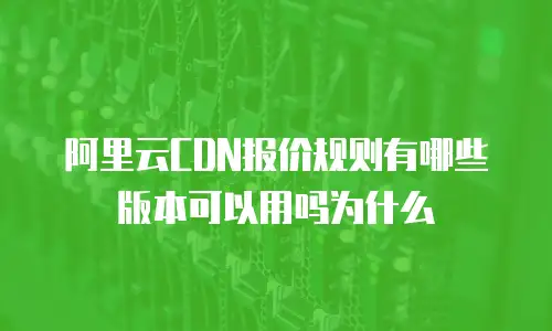阿里云CDN报价规则有哪些版本可以用吗为什么
