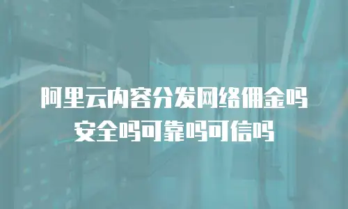 阿里云内容分发网络佣金吗安全吗可靠吗可信吗