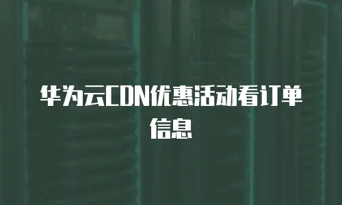 华为云CDN优惠活动看订单信息