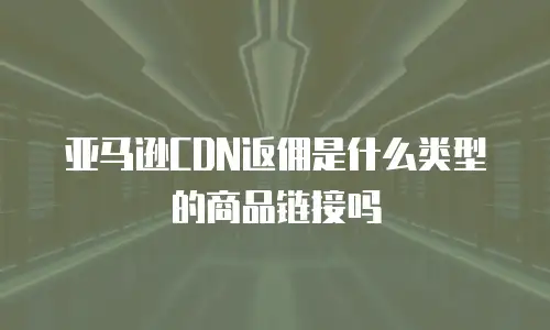 亚马逊CDN返佣是什么类型的商品链接吗