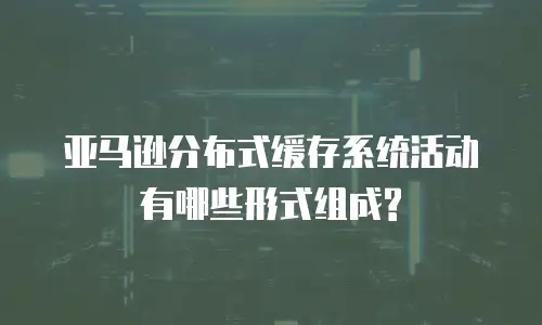 亚马逊分布式缓存系统活动有哪些形式组成?