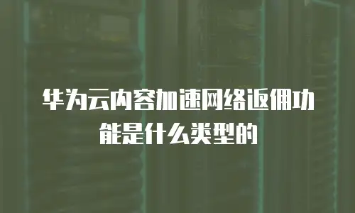 华为云内容加速网络返佣功能是什么类型的