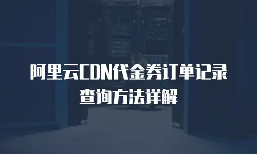 阿里云CDN代金券订单记录查询方法详解