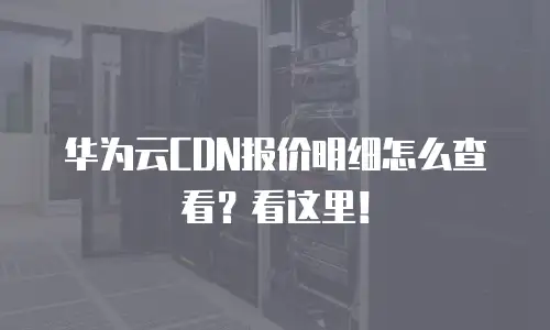 华为云CDN报价明细怎么查看？看这里！