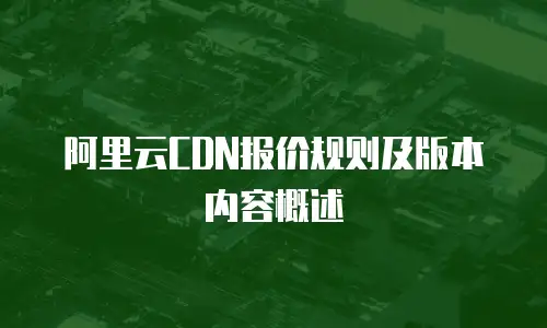 阿里云CDN报价规则及版本内容概述