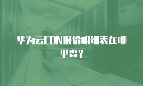华为云CDN报价明细表在哪里查？
