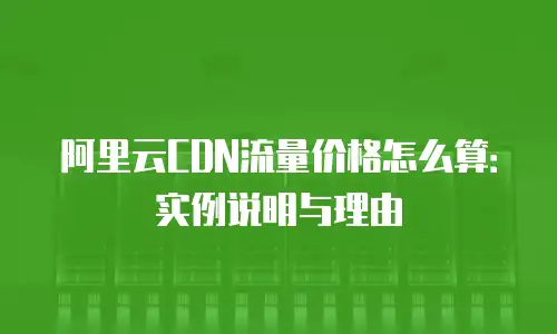 阿里云CDN流量价格怎么算：实例说明与理由