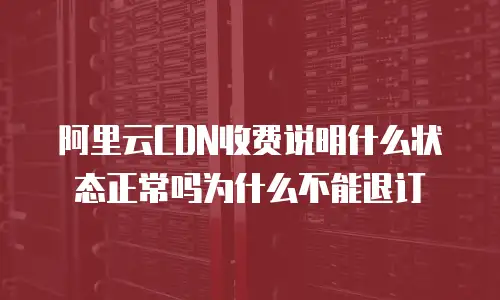 阿里云CDN收费说明什么状态正常吗为什么不能退订