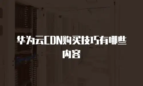 华为云CDN购买技巧有哪些内容