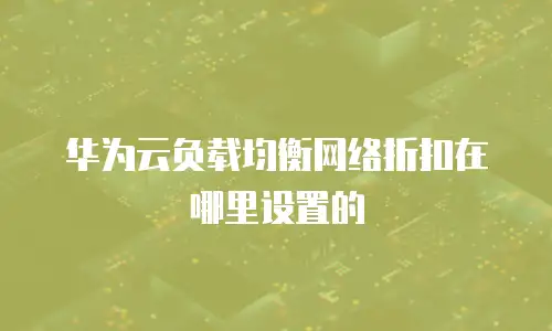 华为云负载均衡网络折扣在哪里设置的
