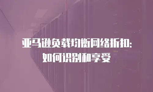 亚马逊负载均衡网络折扣：如何识别和享受
