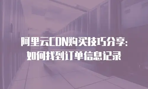 阿里云CDN购买技巧分享：如何找到订单信息记录