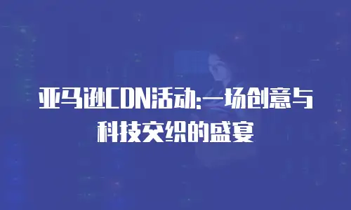 亚马逊CDN活动:一场创意与科技交织的盛宴