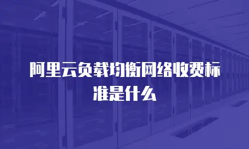 阿里云负载均衡网络收费标准是什么