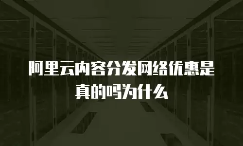 阿里云内容分发网络优惠是真的吗为什么