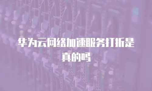 华为云网络加速服务打折是真的吗
