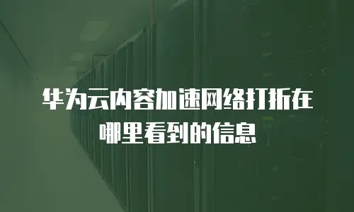 华为云内容加速网络打折在哪里看到的信息