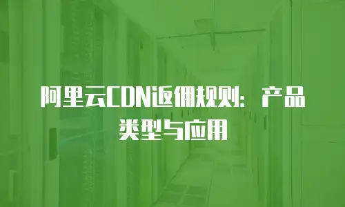 阿里云CDN返佣规则：产品类型与应用