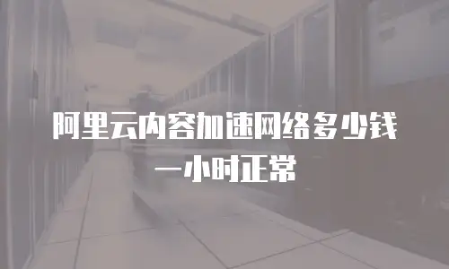 阿里云内容加速网络多少钱一小时正常