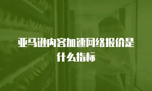 亚马逊内容加速网络报价是什么指标