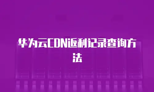 华为云CDN返利记录查询方法