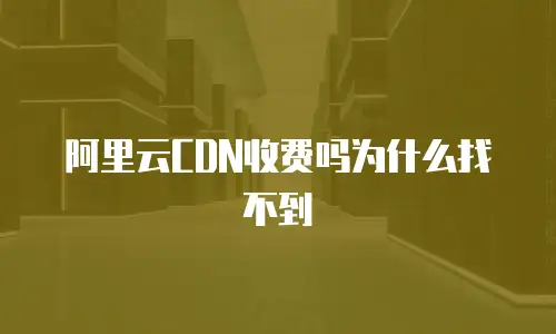 阿里云CDN收费吗为什么找不到