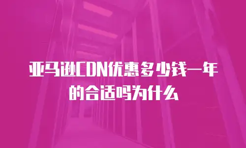 亚马逊CDN优惠多少钱一年的合适吗为什么