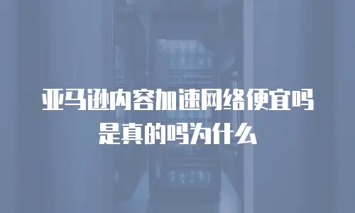 亚马逊内容加速网络便宜吗是真的吗为什么