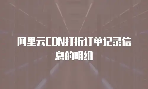 阿里云CDN打折订单记录信息的明细
