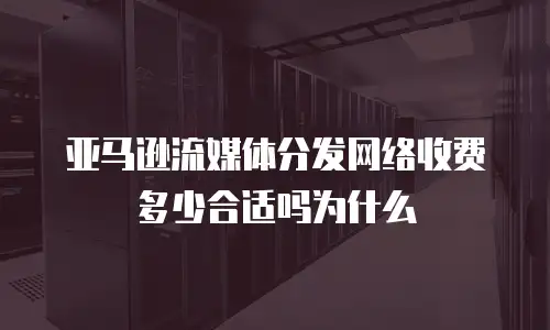亚马逊流媒体分发网络收费多少合适吗为什么