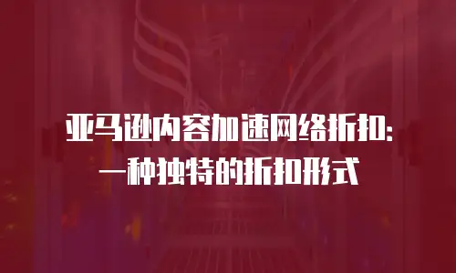 亚马逊内容加速网络折扣：一种独特的折扣形式
