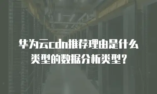 华为云cdn推荐理由是什么类型的数据分析类型？