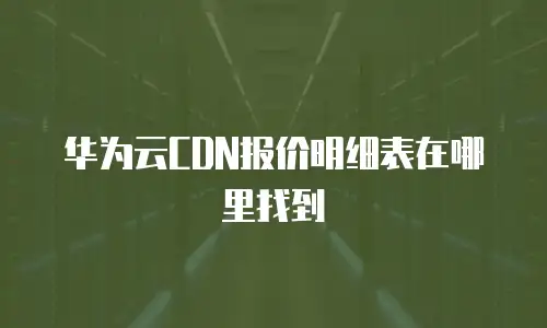 华为云CDN报价明细表在哪里找到