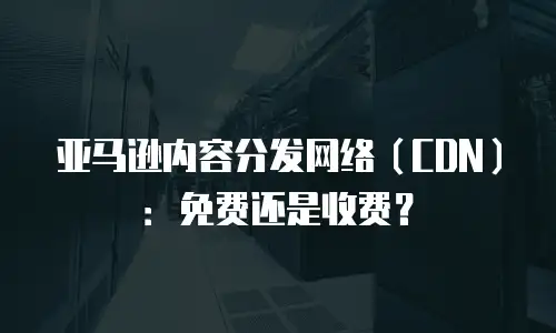 亚马逊内容分发网络（CDN）：免费还是收费？