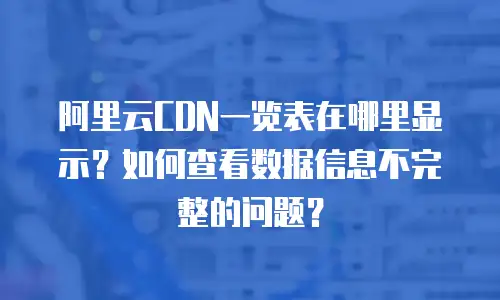 阿里云CDN一览表在哪里显示？如何查看数据信息不完整的问题？