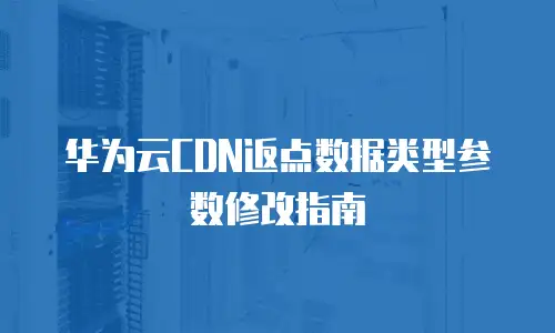 华为云CDN返点数据类型参数修改指南