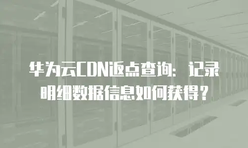 华为云CDN返点查询：记录明细数据信息如何获得？