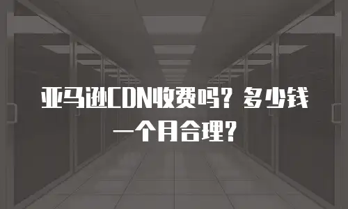 亚马逊CDN收费吗？多少钱一个月合理？