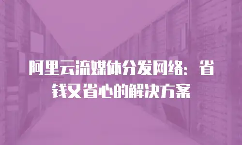 阿里云流媒体分发网络：省钱又省心的解决方案