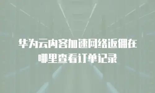 华为云内容加速网络返佣在哪里查看订单记录