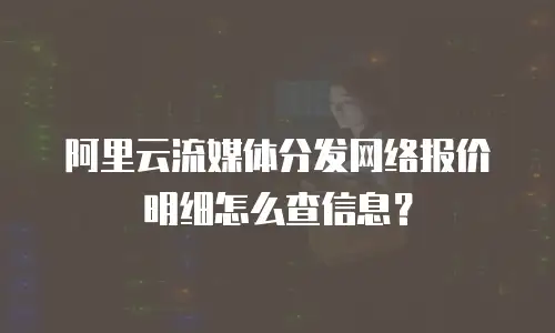 阿里云流媒体分发网络报价明细怎么查信息？